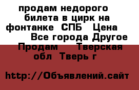 продам недорого 3 билета в цирк на фонтанке, СПБ › Цена ­ 2 000 - Все города Другое » Продам   . Тверская обл.,Тверь г.